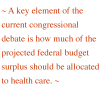 ~ A key element of the current congressional debate is how much of the projected federal budget surplus should be allocated to health care. ~
