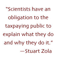 Scientists have an obligation to the taxpaying public to explain what they do and why they do it. -- Stuart Zola