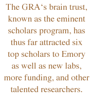 The GRAs brain trust, known as the eminent scholars program, has thus far attracted six top scholars to Emory as well as new labs, more funding, and other talented researchers.