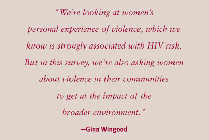"We're looking at women's personal experience of violence, which we know is strongly assiciated with HIV risk. But in this survey, we're also asking women about violence in their communities to get at the impact of the broader environment." - Gina Wingood