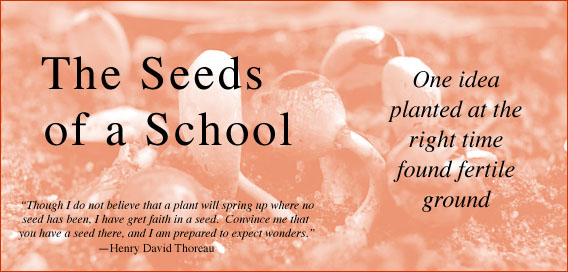 The Seeds of a School -- One idea planted at the right time found fertile ground -- 'Though I do not believe that a plant will spring up where no seed has been, I have great faith in a seed. Convince me that you have a seed
 there, and I am prepared to expect wonders' --Henry David Thoreau